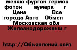 меняю фургон термос фотон 3702 аумарк 2013г › Цена ­ 400 000 - Все города Авто » Обмен   . Московская обл.,Железнодорожный г.